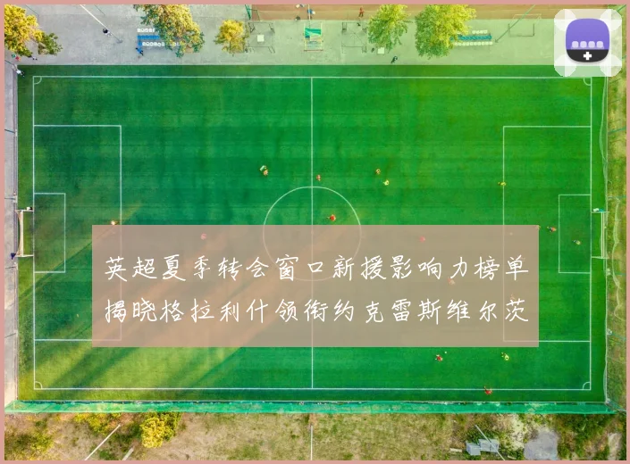 英超夏季转会窗口新援影响力榜单揭晓格拉利什领衔约克雷斯维尔茨排名解析