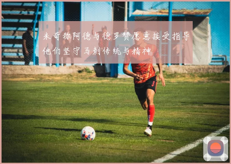 米奇称阿德与德罗赞愿意接受指导他们坚守马刺传统与精神