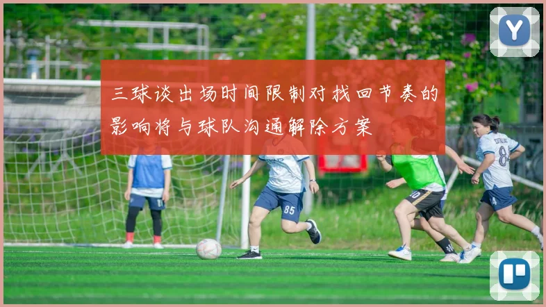 三球谈出场时间限制对找回节奏的影响将与球队沟通解除方案