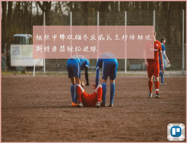 组织中锋双雄齐发威瓦兰妙传助攻斯特劳瑟轻松进球