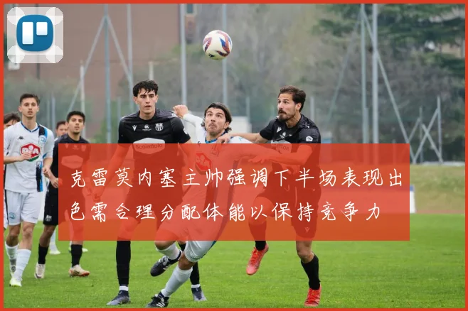 克雷莫内塞主帅强调下半场表现出色需合理分配体能以保持竞争力
