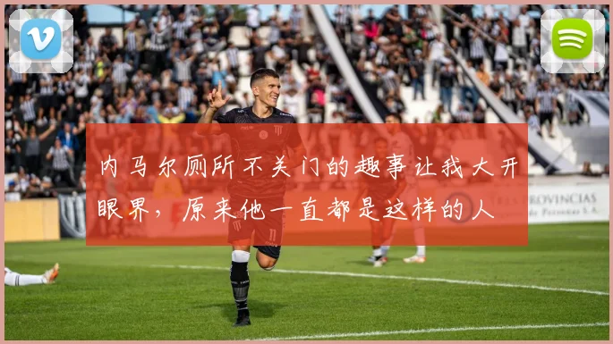 内马尔厕所不关门的趣事让我大开眼界，原来他一直都是这样的人