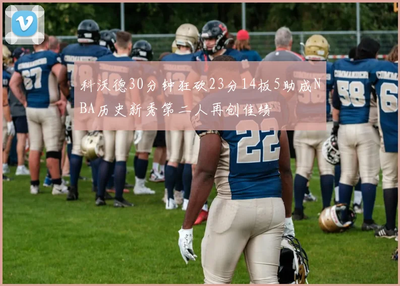 科沃德30分钟狂砍23分14板5助成NBA历史新秀第二人再创佳绩
