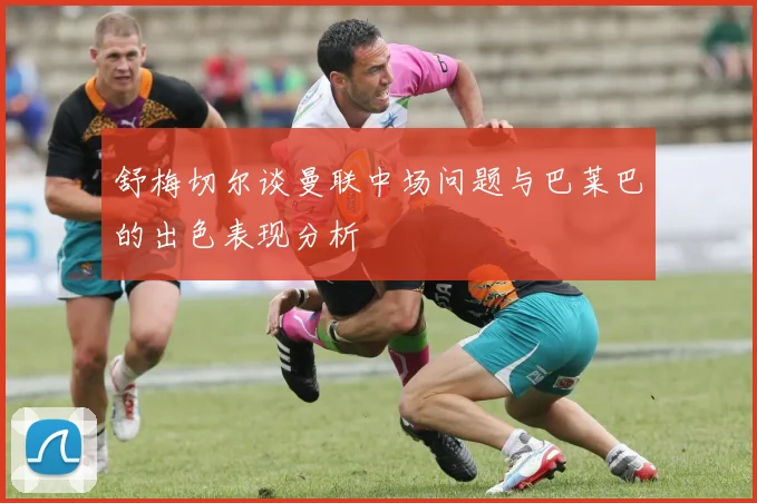 舒梅切尔谈曼联中场问题与巴莱巴的出色表现分析