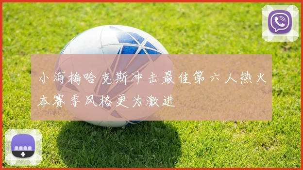 小海梅哈克斯冲击最佳第六人热火本赛季风格更为激进
