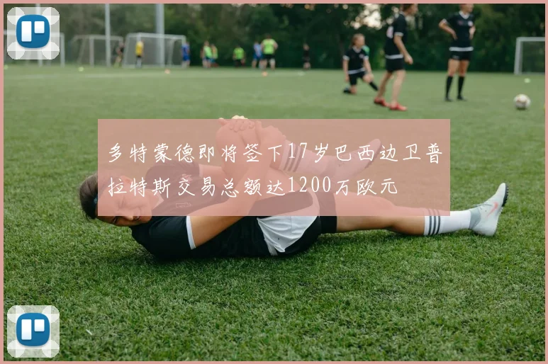 多特蒙德即将签下17岁巴西边卫普拉特斯交易总额达1200万欧元