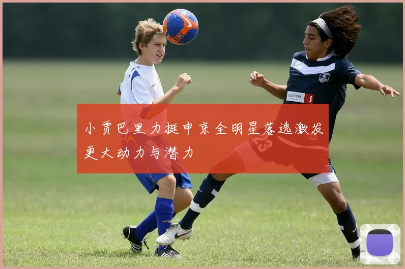 小贾巴里力挺申京全明星落选激发更大动力与潜力