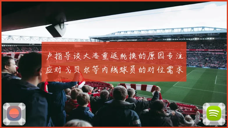 卢指导谈大洛重返轮换的原因专注应对戈贝尔等内线球员的对位需求调整