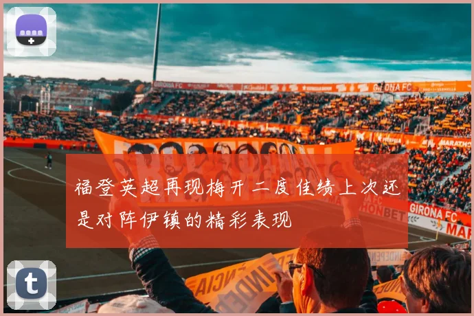 福登英超再现梅开二度佳绩上次还是对阵伊镇的精彩表现