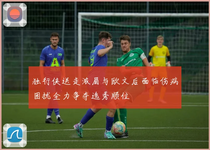 独行侠送走浓眉与欧文后面临伤病困扰全力争夺选秀顺位