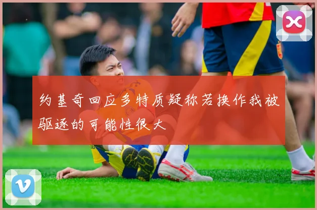 约基奇回应多特质疑称若换作我被驱逐的可能性很大