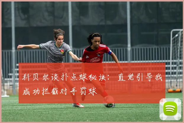 科贝尔谈扑点球秘诀：直觉引导我成功拦截对手罚球