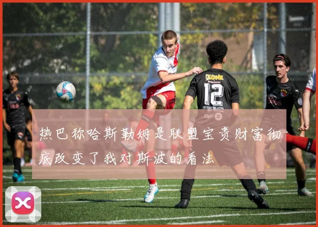 热巴称哈斯勒姆是联盟宝贵财富彻底改变了我对斯波的看法