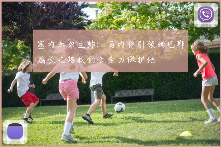 塞内加尔主帅：马内将引领姆巴耶成长之路我们会全力保护他