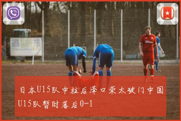 日本U15队中柱后泽口荣太破门中国U15队暂时落后0-1