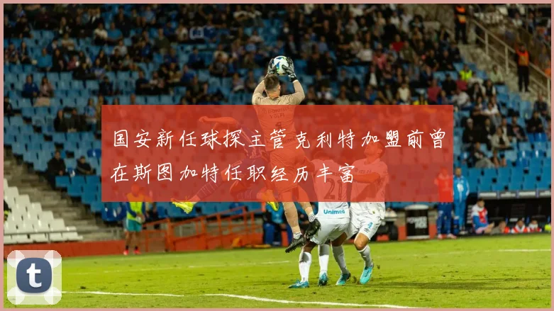 国安新任球探主管克利特加盟前曾在斯图加特任职经历丰富
