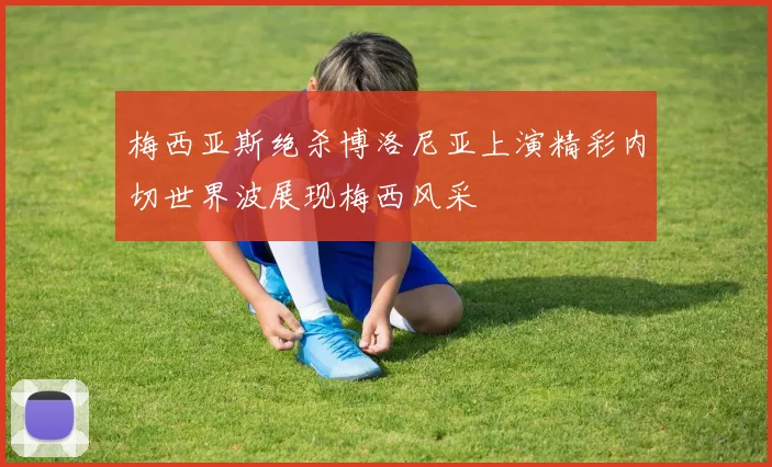 梅西亚斯绝杀博洛尼亚上演精彩内切世界波展现梅西风采