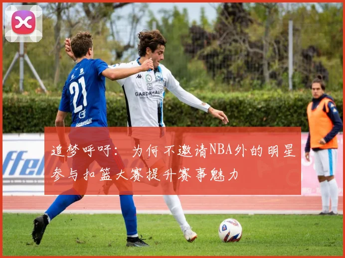 追梦呼吁：为何不邀请NBA外的明星参与扣篮大赛提升赛事魅力