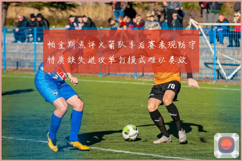 帕金斯点评火箭队季后赛表现防守特质缺失进攻单打模式难以奏效
