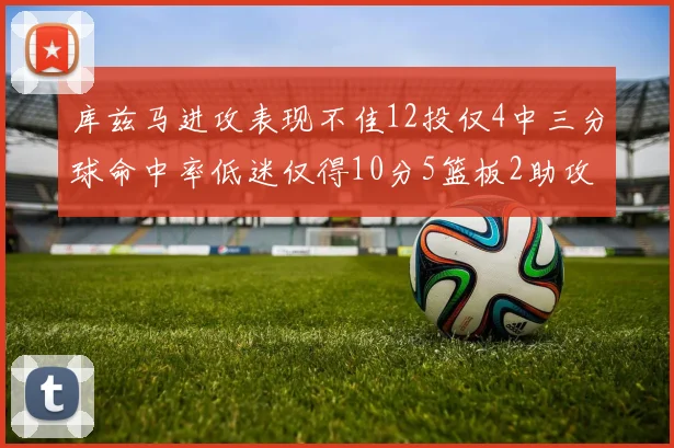 库兹马进攻表现不佳12投仅4中三分球命中率低迷仅得10分5篮板2助攻