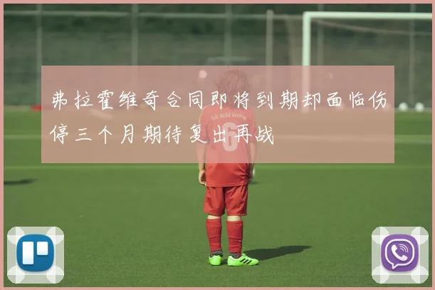 弗拉霍维奇合同即将到期却面临伤停三个月期待复出再战