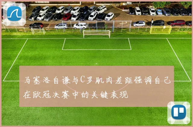 马塞洛自谦与C罗肌肉差距强调自己在欧冠决赛中的关键表现