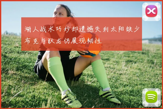 湖人战术巧妙却遗憾失利太阳缺少布克与狄龙仍展现韧性