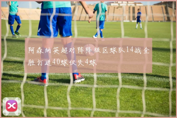 阿森纳英超对阵降级区球队14战全胜打进40球仅失4球