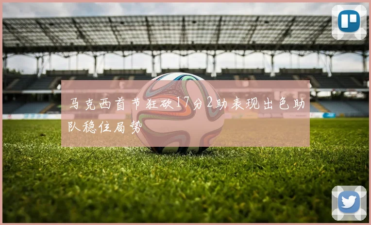 马克西首节狂砍17分2助表现出色助队稳住局势