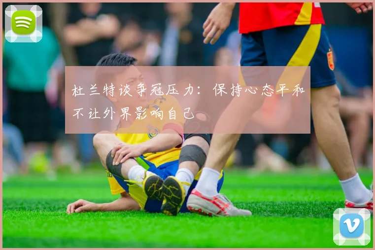 杜兰特谈争冠压力：保持心态平和不让外界影响自己