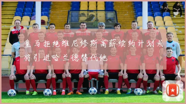 皇马拒绝维尼修斯高薪续约计划或将引进哈兰德替代他
