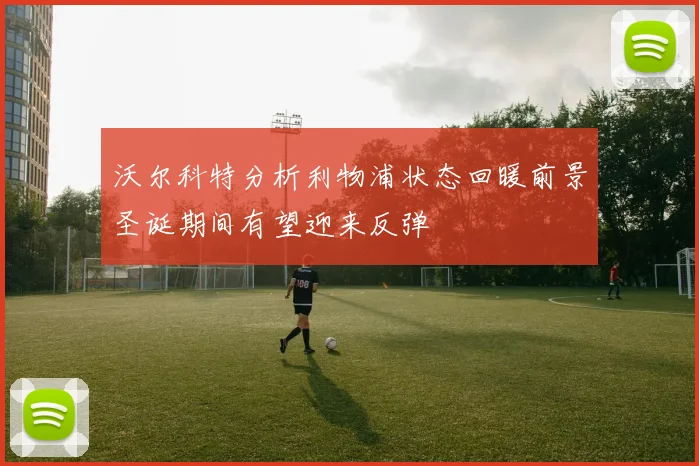 沃尔科特分析利物浦状态回暖前景圣诞期间有望迎来反弹