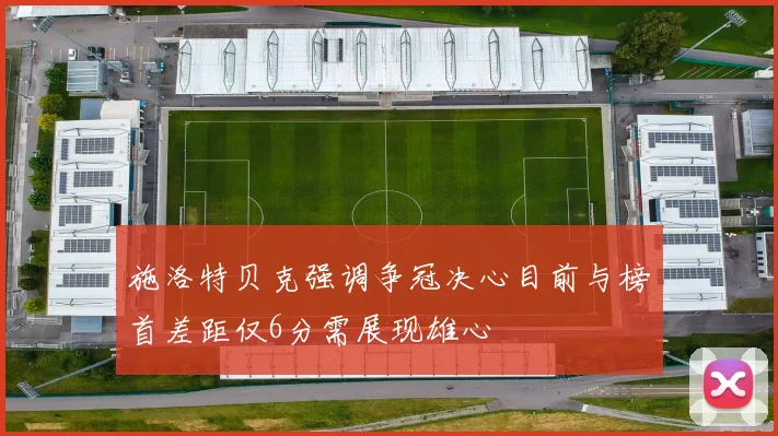 施洛特贝克强调争冠决心目前与榜首差距仅6分需展现雄心