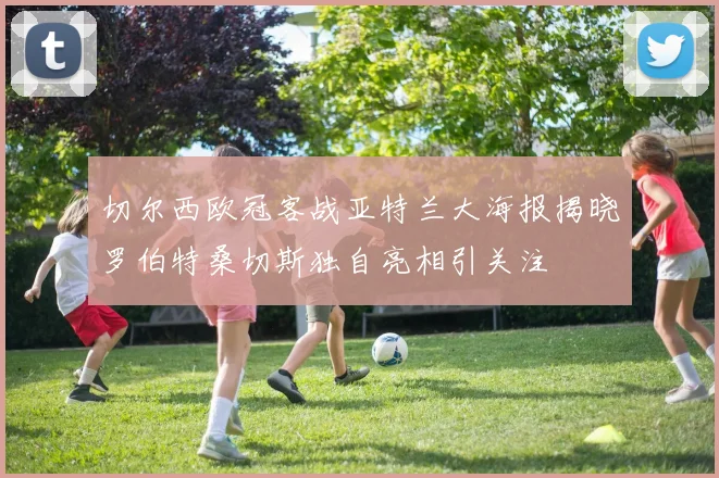 切尔西欧冠客战亚特兰大海报揭晓罗伯特桑切斯独自亮相引关注