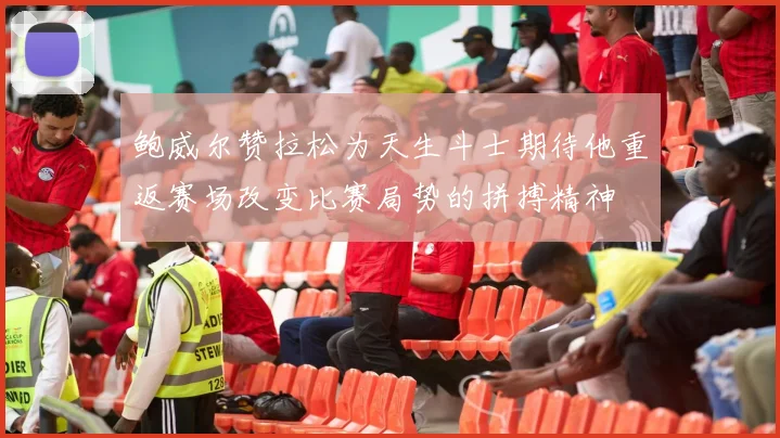 鲍威尔赞拉松为天生斗士期待他重返赛场改变比赛局势的拼搏精神