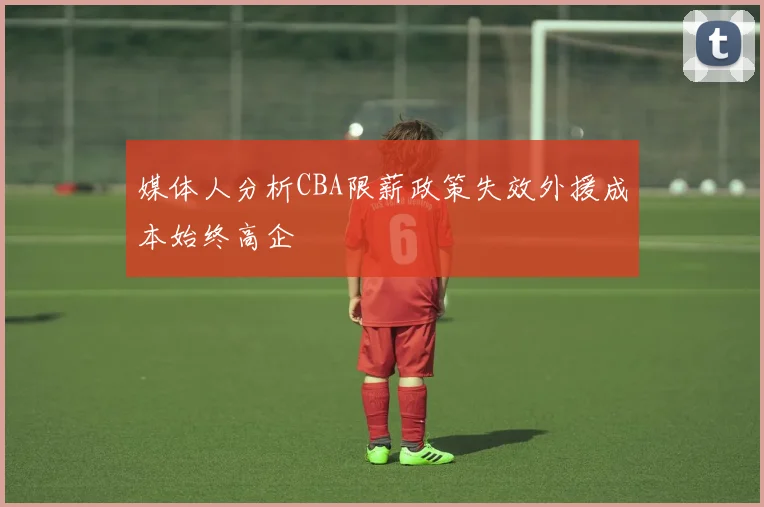 媒体人分析CBA限薪政策失效外援成本始终高企