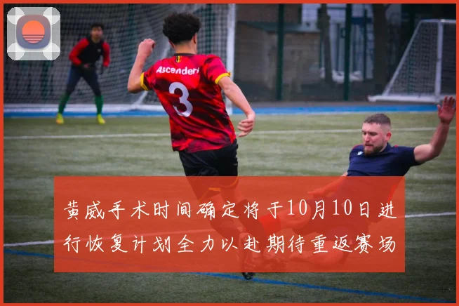 黄威手术时间确定将于10月10日进行恢复计划全力以赴期待重返赛场
