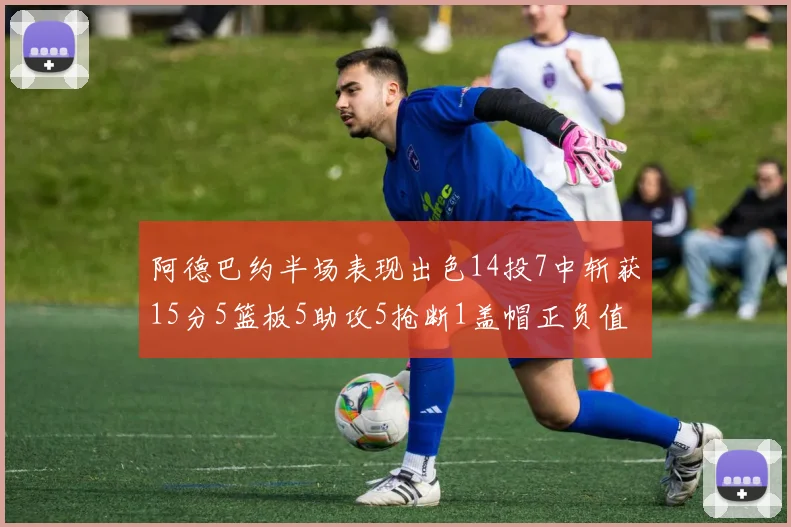 阿德巴约半场表现出色14投7中斩获15分5篮板5助攻5抢断1盖帽正负值高达16