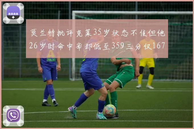 莫兰特批评克莱35岁状态不佳但他26岁时命中率却低至359三分仅167