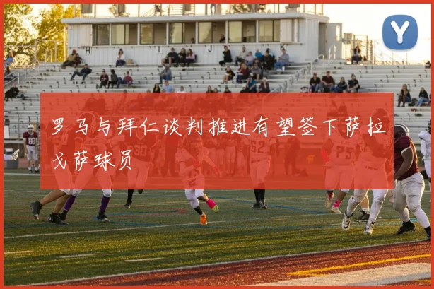 罗马与拜仁谈判推进有望签下萨拉戈萨球员