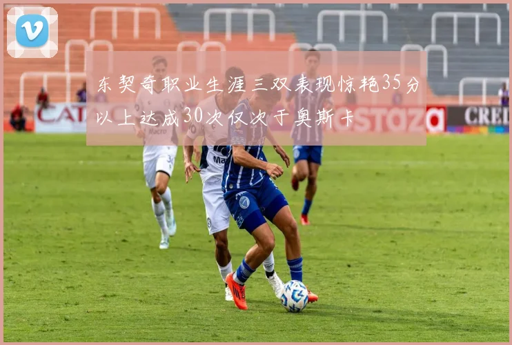 东契奇职业生涯三双表现惊艳35分以上达成30次仅次于奥斯卡