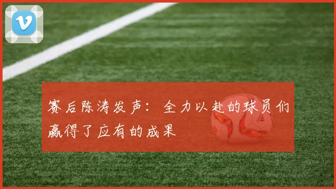 赛后陈涛发声：全力以赴的球员们赢得了应有的成果