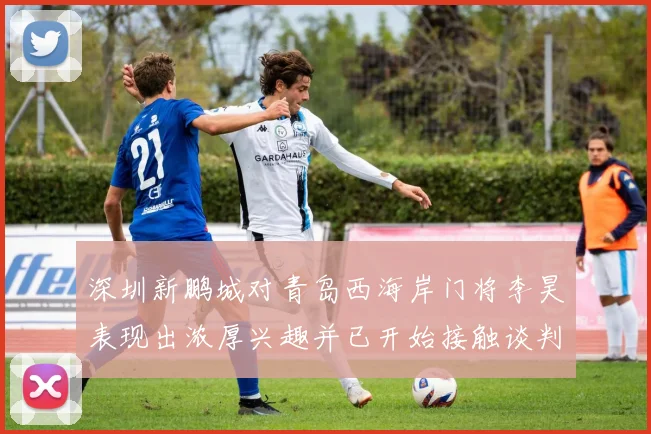 深圳新鹏城对青岛西海岸门将李昊表现出浓厚兴趣并已开始接触谈判