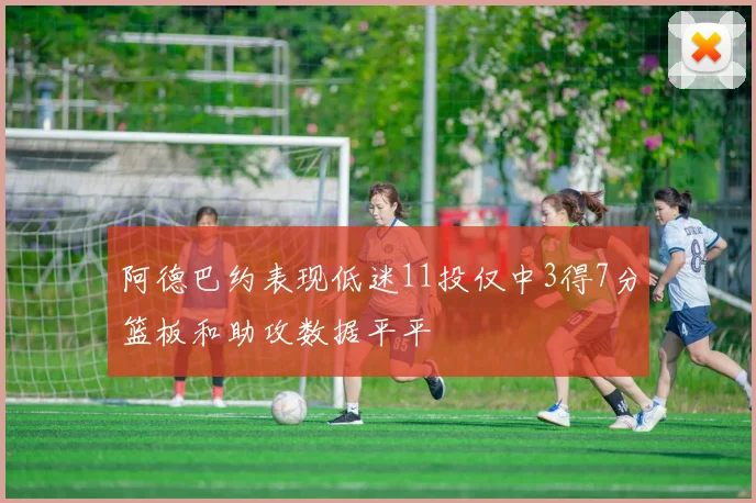 阿德巴约表现低迷11投仅中3得7分篮板和助攻数据平平