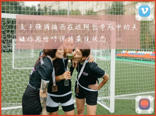 麦卡强调梅西在迈阿密夺冠中的关键作用呼吁保持最佳状态