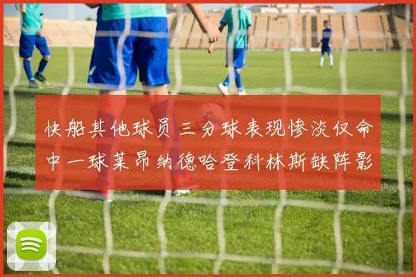 快船其他球员三分球表现惨淡仅命中一球莱昂纳德哈登科林斯缺阵影响显著